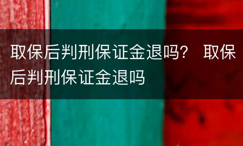 取保后判刑保证金退吗？ 取保后判刑保证金退吗