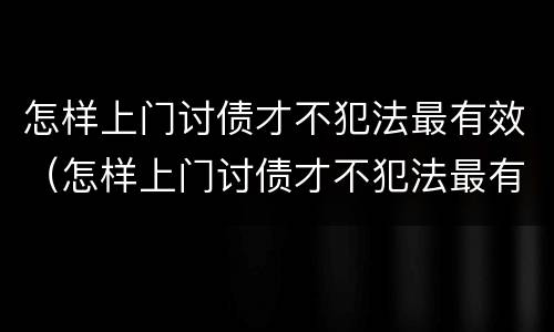 怎样上门讨债才不犯法最有效（怎样上门讨债才不犯法最有效旁边是派出所）