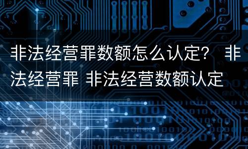 非法经营罪数额怎么认定？ 非法经营罪 非法经营数额认定