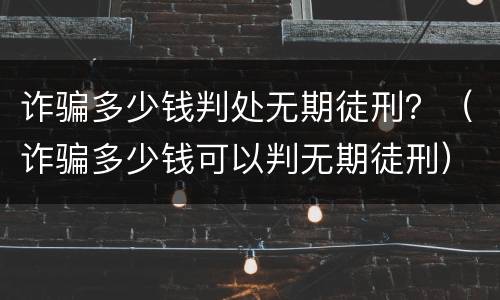 诈骗多少钱判处无期徒刑？（诈骗多少钱可以判无期徒刑）