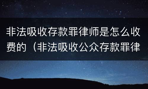 非法吸收存款罪律师是怎么收费的（非法吸收公众存款罪律师费）