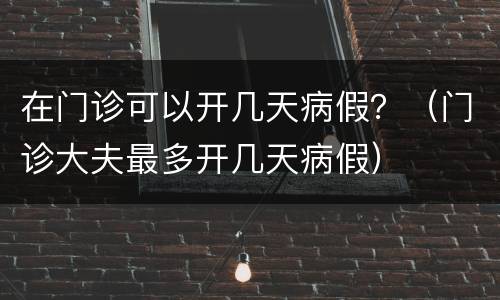 在门诊可以开几天病假？（门诊大夫最多开几天病假）
