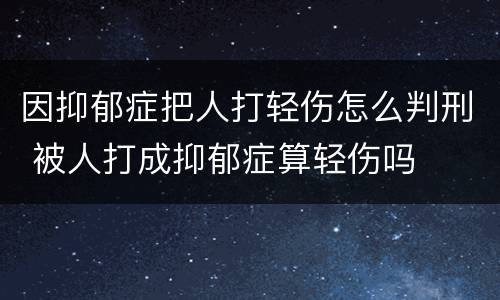 因抑郁症把人打轻伤怎么判刑 被人打成抑郁症算轻伤吗