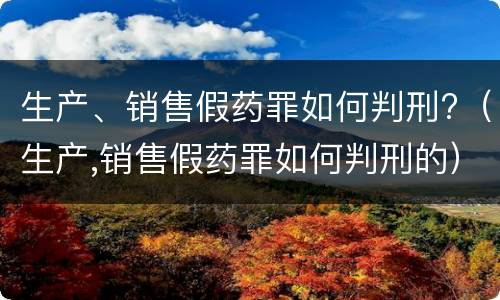 生产、销售假药罪如何判刑?（生产,销售假药罪如何判刑的）