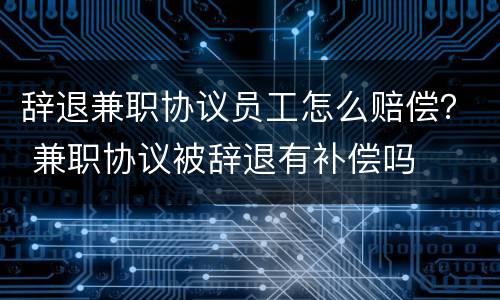 辞退兼职协议员工怎么赔偿？ 兼职协议被辞退有补偿吗