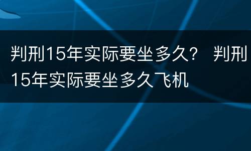 判刑15年实际要坐多久？ 判刑15年实际要坐多久飞机