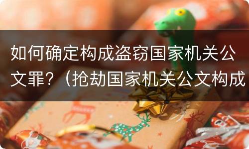 如何确定构成盗窃国家机关公文罪?（抢劫国家机关公文构成何罪）