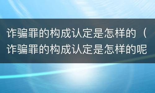 诈骗罪的构成认定是怎样的（诈骗罪的构成认定是怎样的呢）
