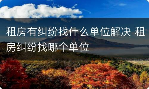 租房有纠纷找什么单位解决 租房纠纷找哪个单位