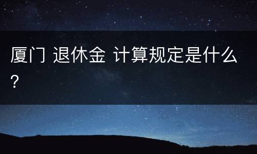 厦门 退休金 计算规定是什么？