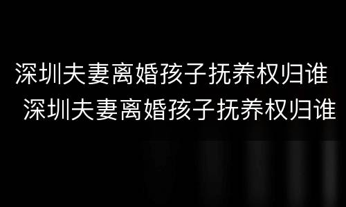 深圳夫妻离婚孩子抚养权归谁 深圳夫妻离婚孩子抚养权归谁管