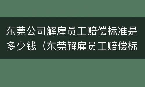 东莞公司解雇员工赔偿标准是多少钱（东莞解雇员工赔偿标准2021）