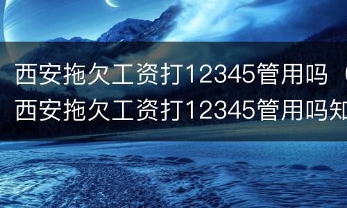 西安拖欠工资打12345管用吗（西安拖欠工资打12345管用吗知乎）
