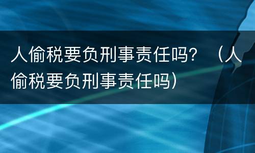 人偷税要负刑事责任吗？（人偷税要负刑事责任吗）