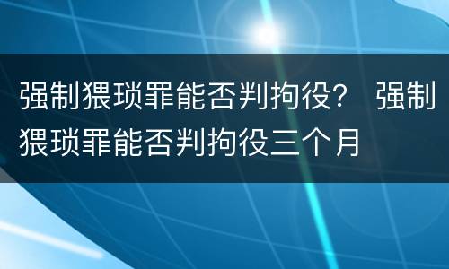 强制猥琐罪能否判拘役？ 强制猥琐罪能否判拘役三个月