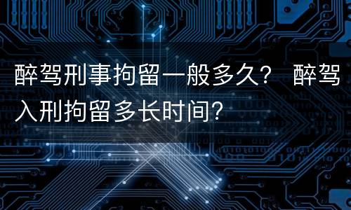 醉驾刑事拘留一般多久？ 醉驾入刑拘留多长时间?