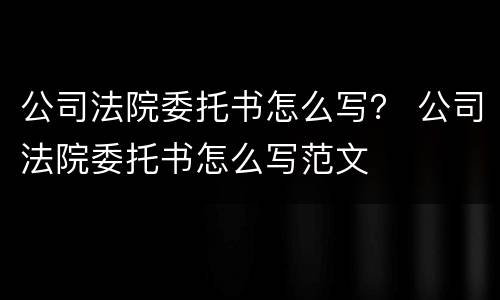 公司法院委托书怎么写？ 公司法院委托书怎么写范文