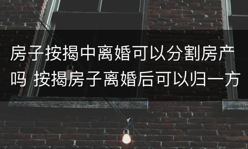 房子按揭中离婚可以分割房产吗 按揭房子离婚后可以归一方吗