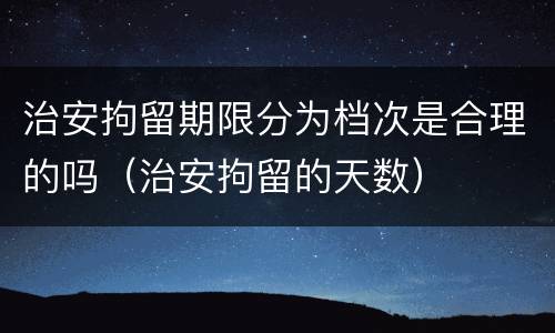 治安拘留期限分为档次是合理的吗（治安拘留的天数）