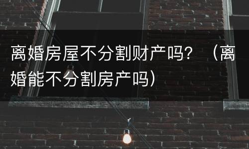 离婚房屋不分割财产吗？（离婚能不分割房产吗）