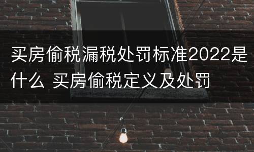 买房偷税漏税处罚标准2022是什么 买房偷税定义及处罚