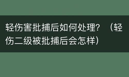 轻伤害批捕后如何处理？（轻伤二级被批捕后会怎样）
