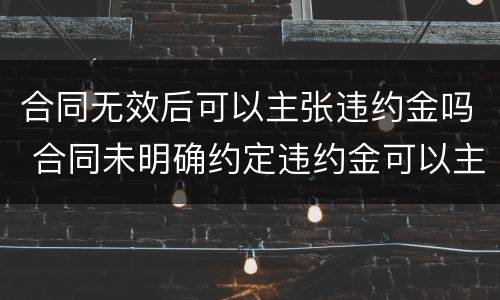 合同无效后可以主张违约金吗 合同未明确约定违约金可以主张违约金吗?