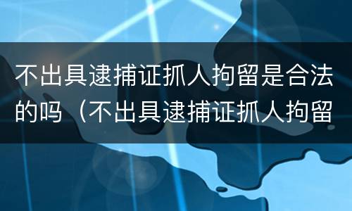 不出具逮捕证抓人拘留是合法的吗（不出具逮捕证抓人拘留是合法的吗怎么办）