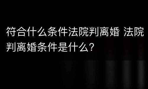 符合什么条件法院判离婚 法院判离婚条件是什么?
