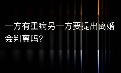 一方有重病另一方要提出离婚会判离吗？