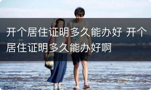 开个居住证明多久能办好 开个居住证明多久能办好啊