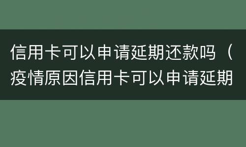 信用卡可以申请延期还款吗（疫情原因信用卡可以申请延期还款吗）