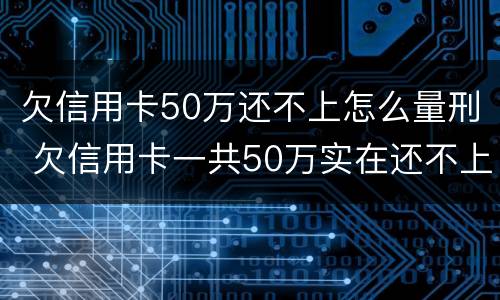 欠信用卡50万还不上怎么量刑 欠信用卡一共50万实在还不上