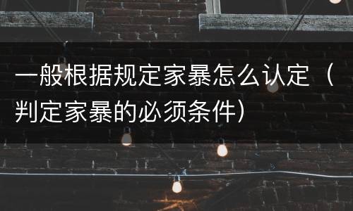 一般根据规定家暴怎么认定（判定家暴的必须条件）