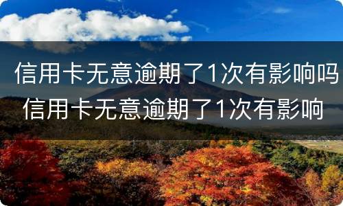 信用卡无意逾期了1次有影响吗 信用卡无意逾期了1次有影响吗怎么办