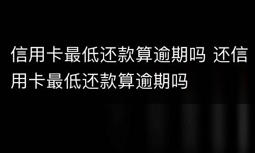 信用卡最低还款算逾期吗 还信用卡最低还款算逾期吗