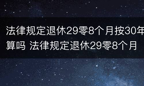 法律规定退休29零8个月按30年算吗 法律规定退休29零8个月按30年算吗怎么算
