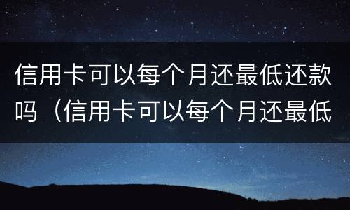 信用卡可以每个月还最低还款吗（信用卡可以每个月还最低还款吗）