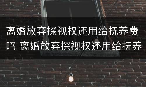 离婚放弃探视权还用给抚养费吗 离婚放弃探视权还用给抚养费吗