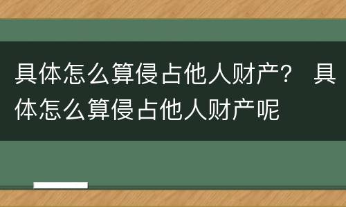 具体怎么算侵占他人财产？ 具体怎么算侵占他人财产呢