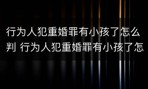 行为人犯重婚罪有小孩了怎么判 行为人犯重婚罪有小孩了怎么判