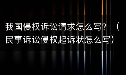 我国侵权诉讼请求怎么写？（民事诉讼侵权起诉状怎么写）