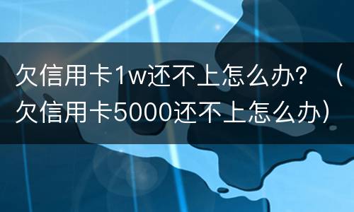 欠信用卡1w还不上怎么办？（欠信用卡5000还不上怎么办）