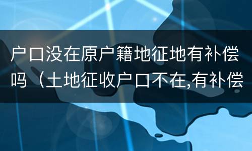 户口没在原户籍地征地有补偿吗（土地征收户口不在,有补偿吗?）