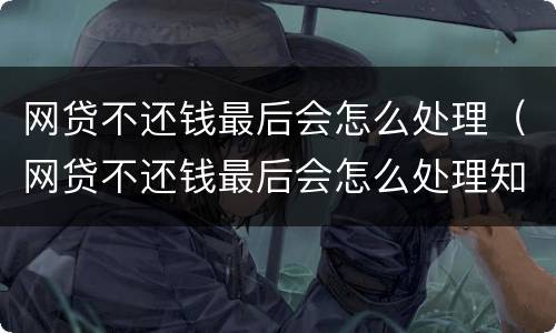 网贷不还钱最后会怎么处理（网贷不还钱最后会怎么处理知乎）