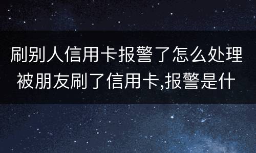 刷别人信用卡报警了怎么处理 被朋友刷了信用卡,报警是什么罪啊