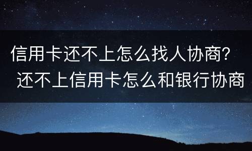 信用卡还不上怎么找人协商？ 还不上信用卡怎么和银行协商