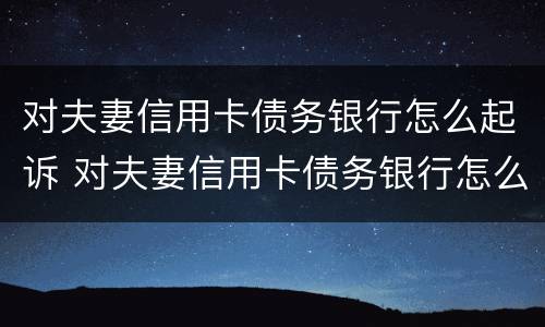 对夫妻信用卡债务银行怎么起诉 对夫妻信用卡债务银行怎么起诉离婚