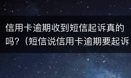 信用卡逾期收到短信起诉真的吗?（短信说信用卡逾期要起诉了是真的吗）