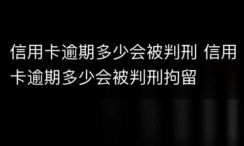 信用卡逾期多少会被判刑 信用卡逾期多少会被判刑拘留